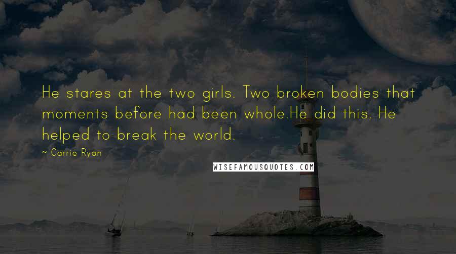 Carrie Ryan Quotes: He stares at the two girls. Two broken bodies that moments before had been whole.He did this. He helped to break the world.