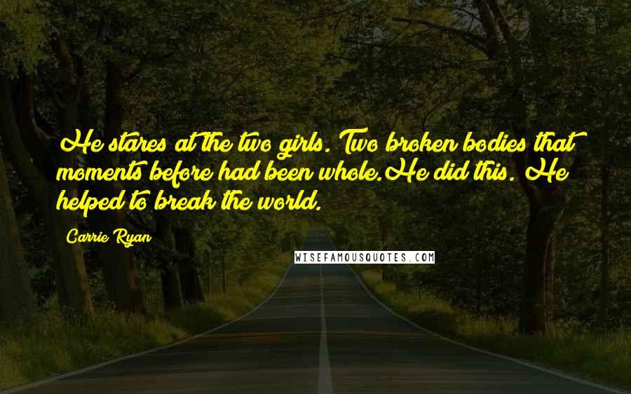 Carrie Ryan Quotes: He stares at the two girls. Two broken bodies that moments before had been whole.He did this. He helped to break the world.