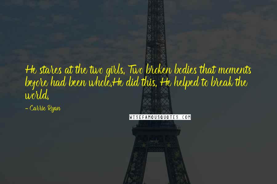 Carrie Ryan Quotes: He stares at the two girls. Two broken bodies that moments before had been whole.He did this. He helped to break the world.