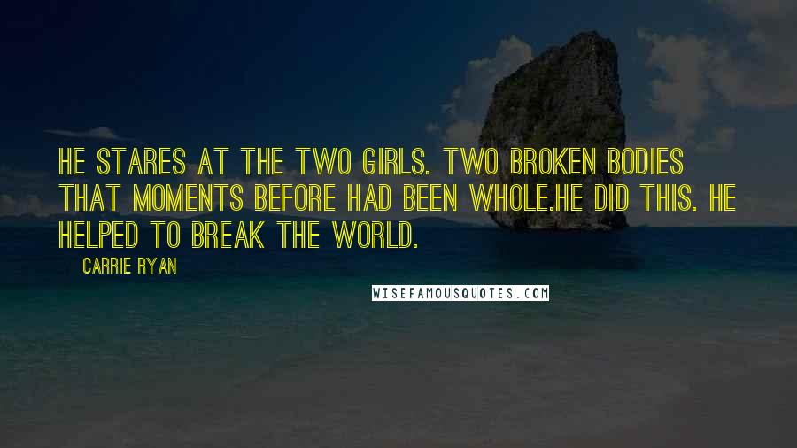 Carrie Ryan Quotes: He stares at the two girls. Two broken bodies that moments before had been whole.He did this. He helped to break the world.