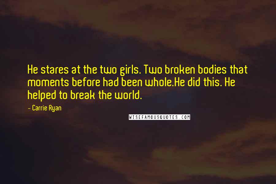 Carrie Ryan Quotes: He stares at the two girls. Two broken bodies that moments before had been whole.He did this. He helped to break the world.