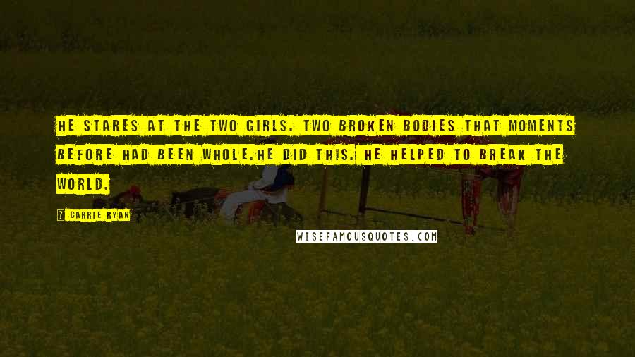 Carrie Ryan Quotes: He stares at the two girls. Two broken bodies that moments before had been whole.He did this. He helped to break the world.