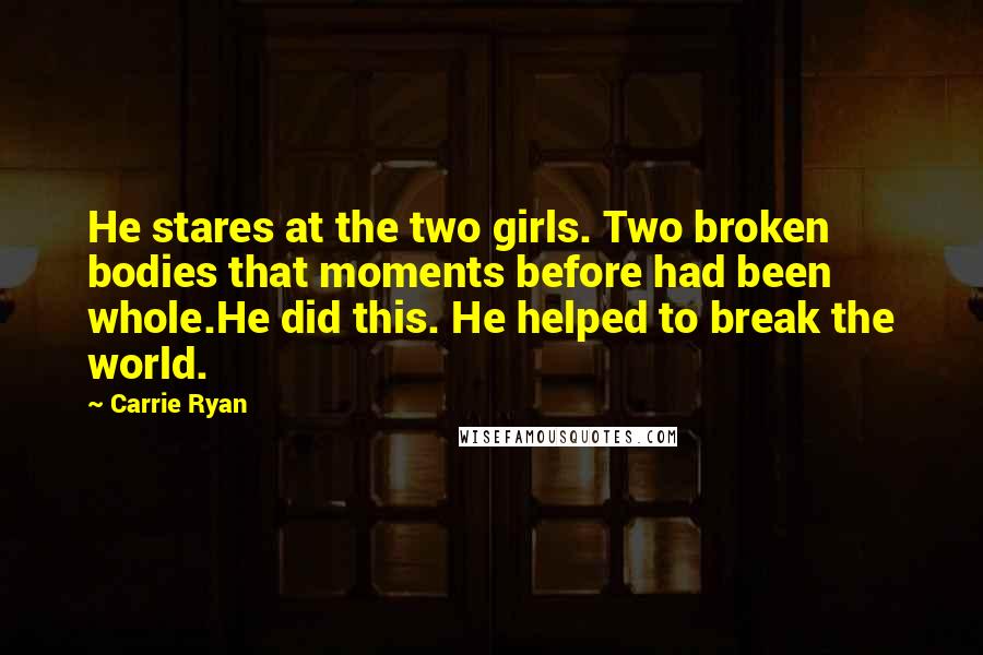 Carrie Ryan Quotes: He stares at the two girls. Two broken bodies that moments before had been whole.He did this. He helped to break the world.
