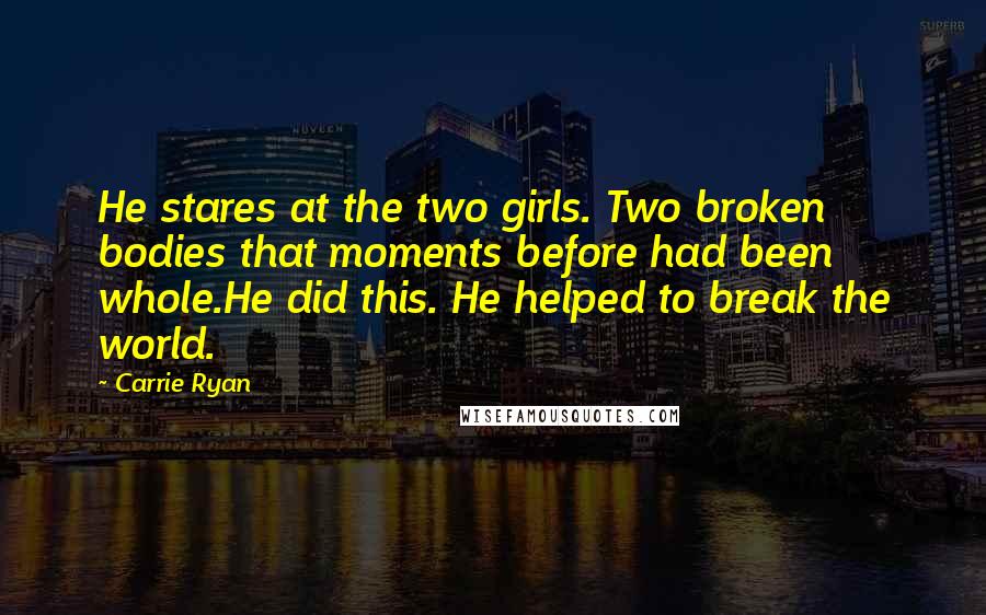 Carrie Ryan Quotes: He stares at the two girls. Two broken bodies that moments before had been whole.He did this. He helped to break the world.