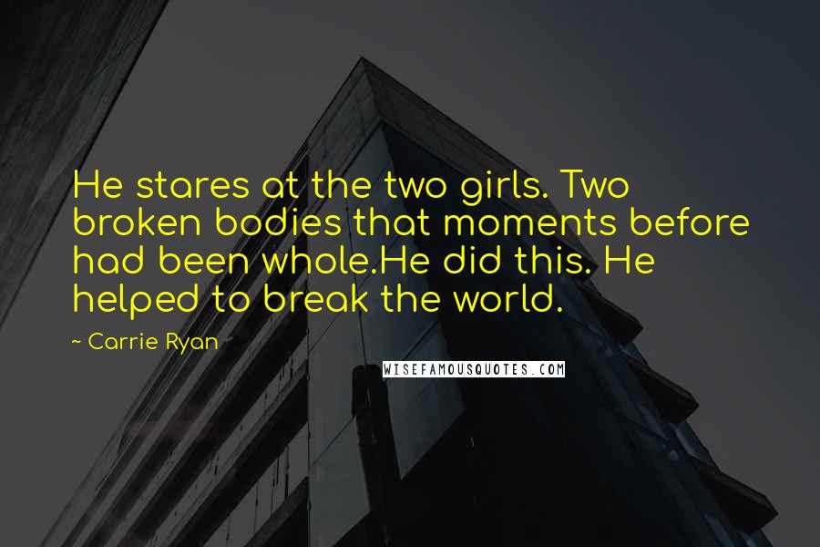 Carrie Ryan Quotes: He stares at the two girls. Two broken bodies that moments before had been whole.He did this. He helped to break the world.