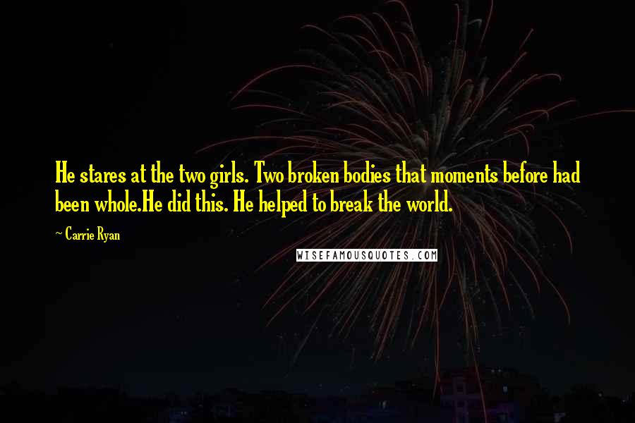 Carrie Ryan Quotes: He stares at the two girls. Two broken bodies that moments before had been whole.He did this. He helped to break the world.