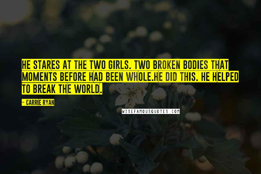 Carrie Ryan Quotes: He stares at the two girls. Two broken bodies that moments before had been whole.He did this. He helped to break the world.