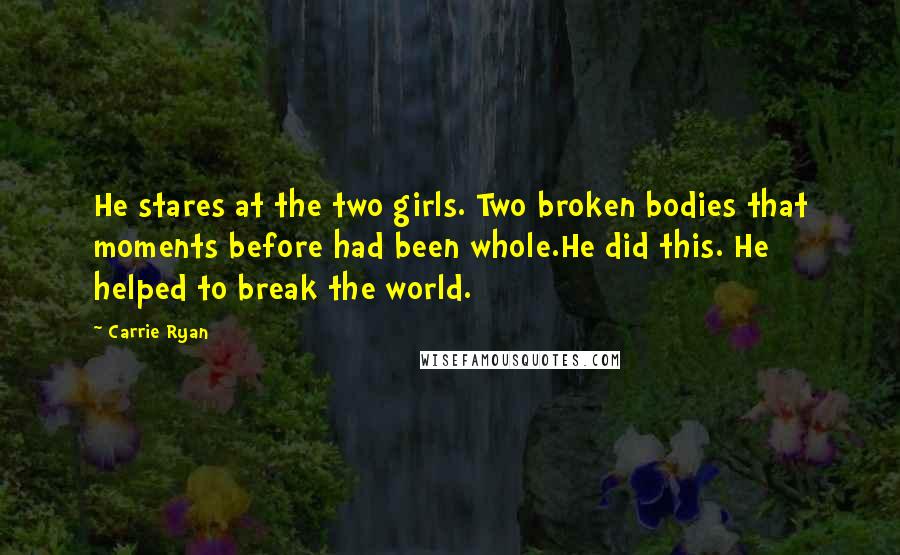 Carrie Ryan Quotes: He stares at the two girls. Two broken bodies that moments before had been whole.He did this. He helped to break the world.