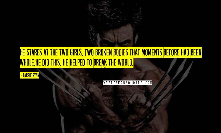 Carrie Ryan Quotes: He stares at the two girls. Two broken bodies that moments before had been whole.He did this. He helped to break the world.