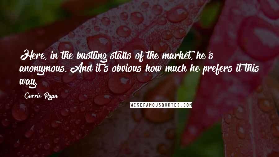 Carrie Ryan Quotes: Here, in the bustling stalls of the market, he's anonymous. And it's obvious how much he prefers it this way.