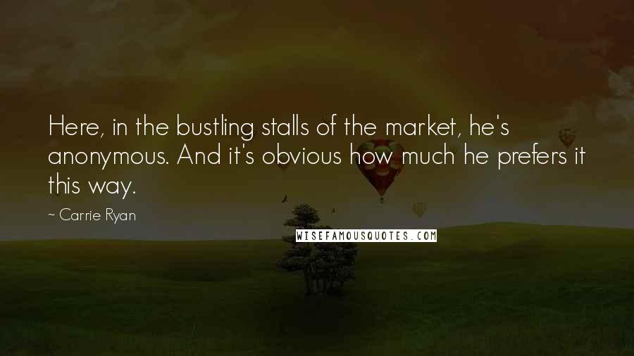 Carrie Ryan Quotes: Here, in the bustling stalls of the market, he's anonymous. And it's obvious how much he prefers it this way.