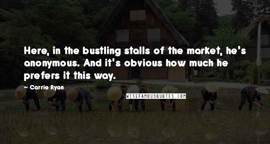 Carrie Ryan Quotes: Here, in the bustling stalls of the market, he's anonymous. And it's obvious how much he prefers it this way.