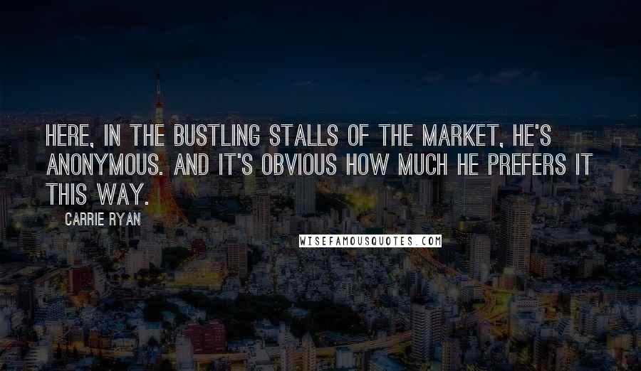 Carrie Ryan Quotes: Here, in the bustling stalls of the market, he's anonymous. And it's obvious how much he prefers it this way.