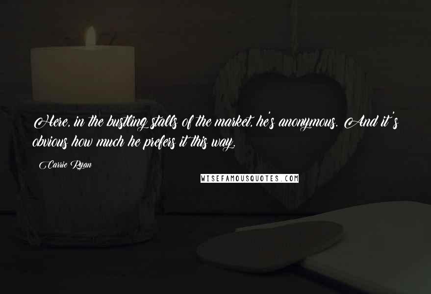 Carrie Ryan Quotes: Here, in the bustling stalls of the market, he's anonymous. And it's obvious how much he prefers it this way.