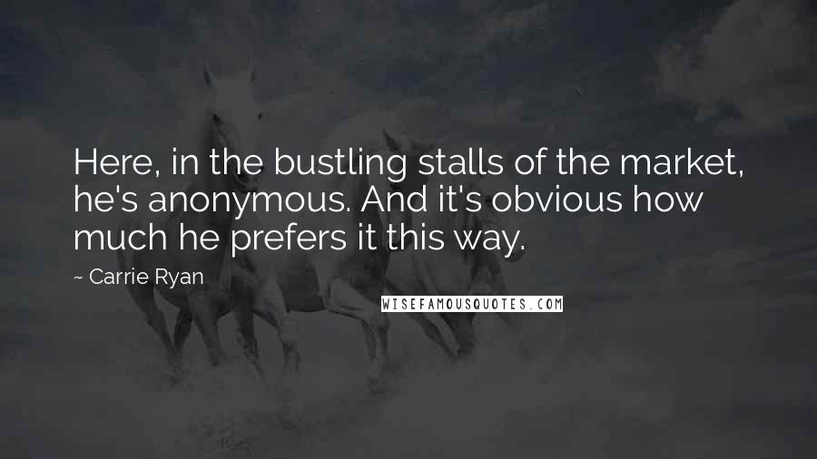 Carrie Ryan Quotes: Here, in the bustling stalls of the market, he's anonymous. And it's obvious how much he prefers it this way.