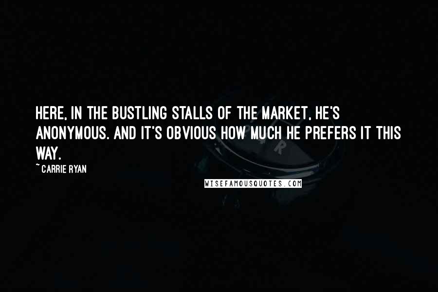 Carrie Ryan Quotes: Here, in the bustling stalls of the market, he's anonymous. And it's obvious how much he prefers it this way.
