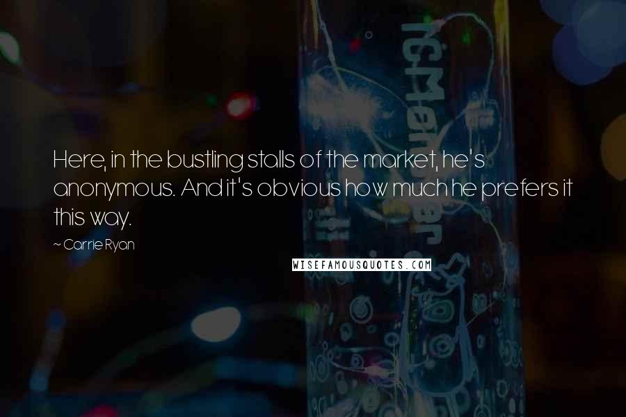 Carrie Ryan Quotes: Here, in the bustling stalls of the market, he's anonymous. And it's obvious how much he prefers it this way.