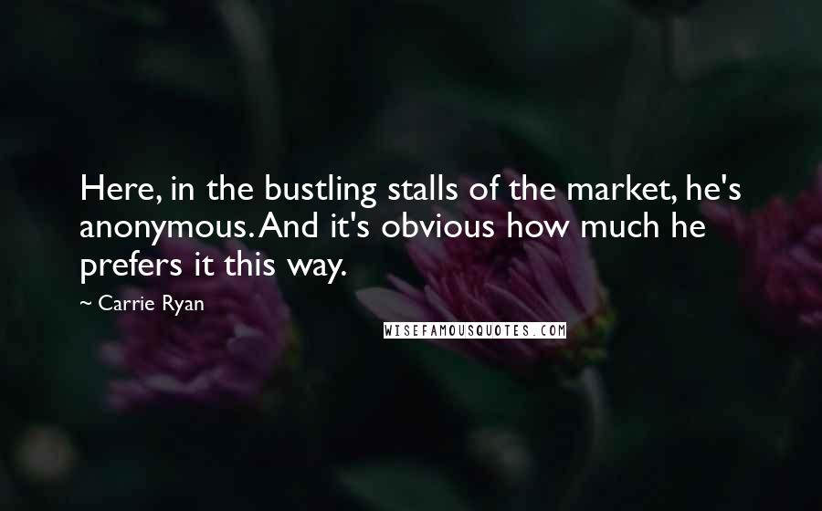 Carrie Ryan Quotes: Here, in the bustling stalls of the market, he's anonymous. And it's obvious how much he prefers it this way.