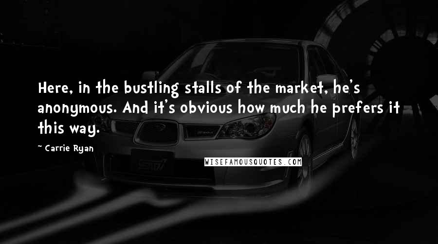 Carrie Ryan Quotes: Here, in the bustling stalls of the market, he's anonymous. And it's obvious how much he prefers it this way.