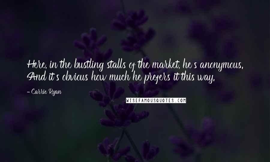 Carrie Ryan Quotes: Here, in the bustling stalls of the market, he's anonymous. And it's obvious how much he prefers it this way.