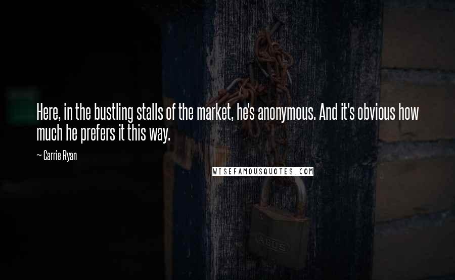 Carrie Ryan Quotes: Here, in the bustling stalls of the market, he's anonymous. And it's obvious how much he prefers it this way.