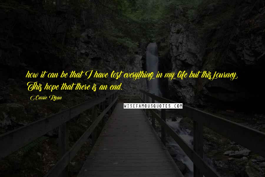 Carrie Ryan Quotes: how it can be that I have lost everything in my life but this journey. This hope that there is an end.