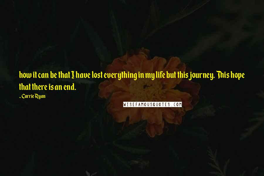 Carrie Ryan Quotes: how it can be that I have lost everything in my life but this journey. This hope that there is an end.