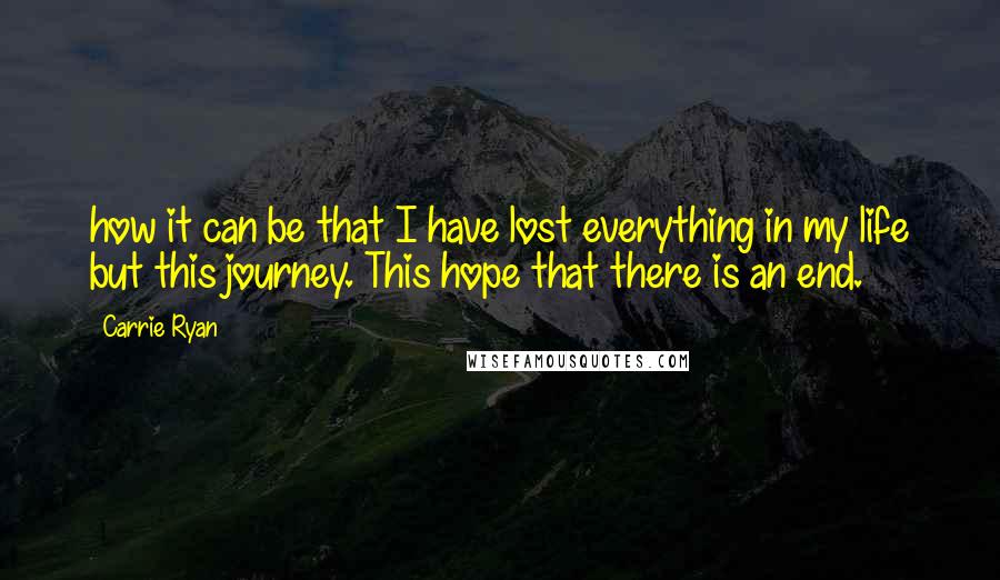 Carrie Ryan Quotes: how it can be that I have lost everything in my life but this journey. This hope that there is an end.