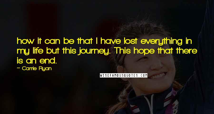 Carrie Ryan Quotes: how it can be that I have lost everything in my life but this journey. This hope that there is an end.