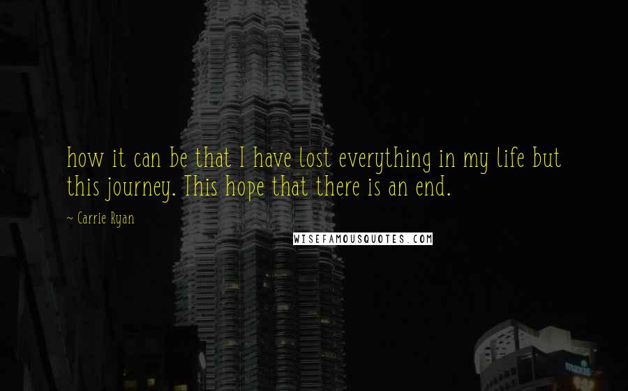 Carrie Ryan Quotes: how it can be that I have lost everything in my life but this journey. This hope that there is an end.