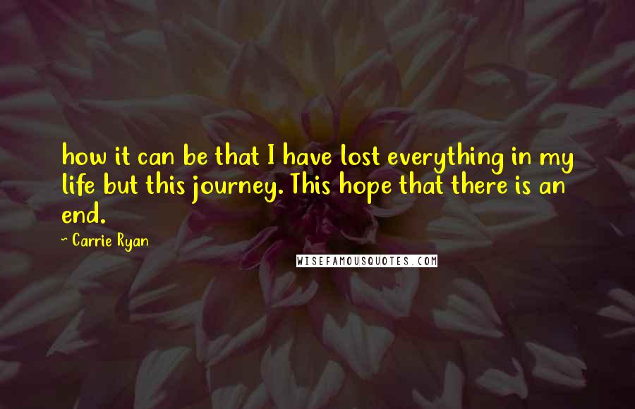 Carrie Ryan Quotes: how it can be that I have lost everything in my life but this journey. This hope that there is an end.