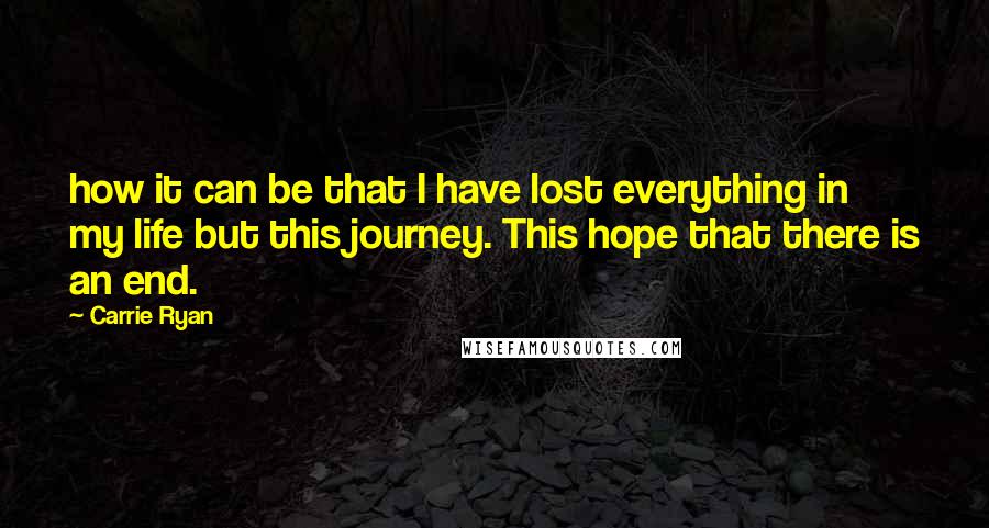 Carrie Ryan Quotes: how it can be that I have lost everything in my life but this journey. This hope that there is an end.