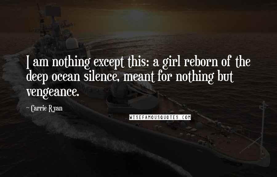 Carrie Ryan Quotes: I am nothing except this: a girl reborn of the deep ocean silence, meant for nothing but vengeance.