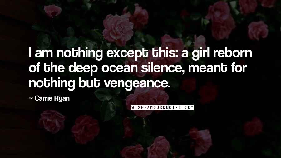 Carrie Ryan Quotes: I am nothing except this: a girl reborn of the deep ocean silence, meant for nothing but vengeance.
