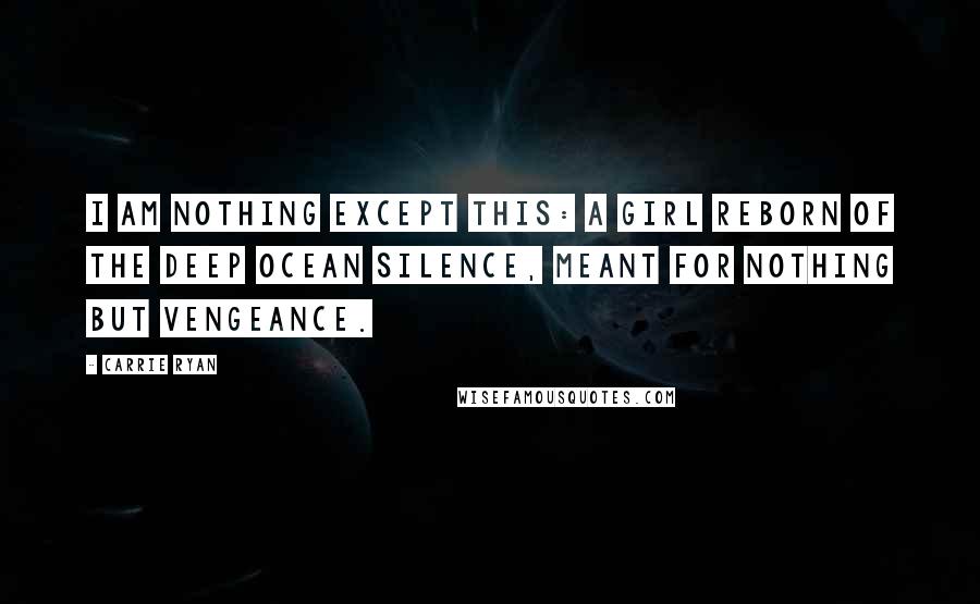 Carrie Ryan Quotes: I am nothing except this: a girl reborn of the deep ocean silence, meant for nothing but vengeance.