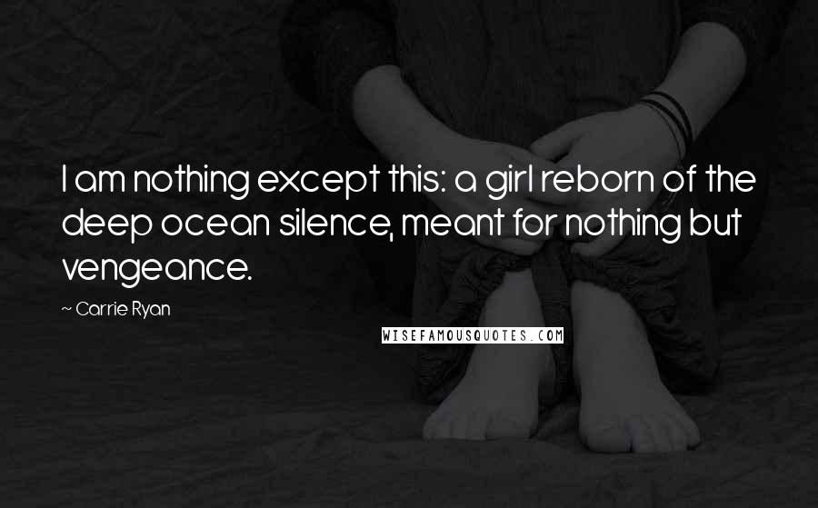 Carrie Ryan Quotes: I am nothing except this: a girl reborn of the deep ocean silence, meant for nothing but vengeance.