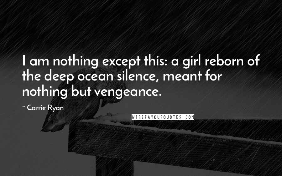 Carrie Ryan Quotes: I am nothing except this: a girl reborn of the deep ocean silence, meant for nothing but vengeance.