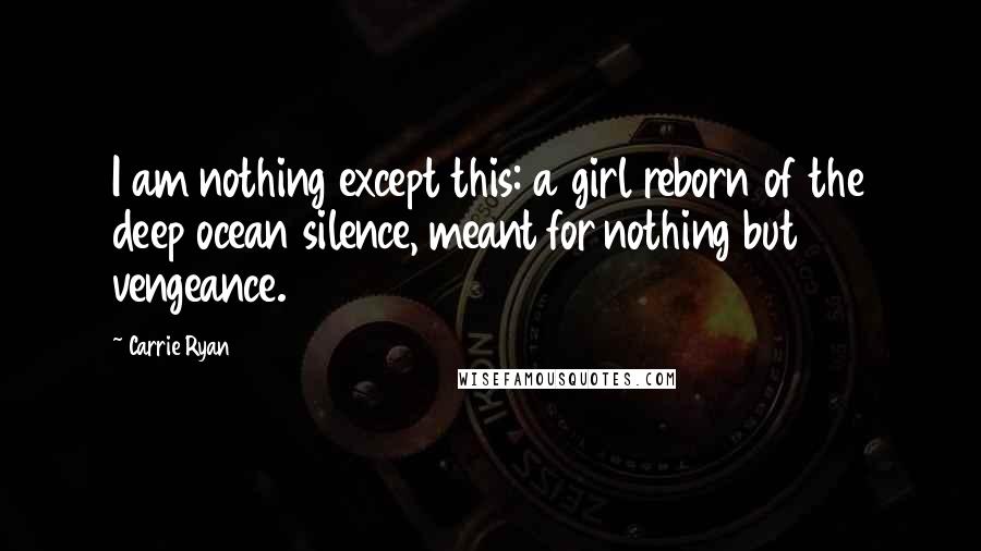 Carrie Ryan Quotes: I am nothing except this: a girl reborn of the deep ocean silence, meant for nothing but vengeance.