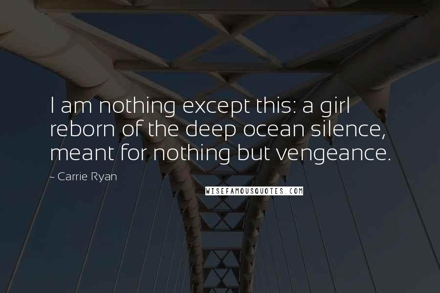 Carrie Ryan Quotes: I am nothing except this: a girl reborn of the deep ocean silence, meant for nothing but vengeance.