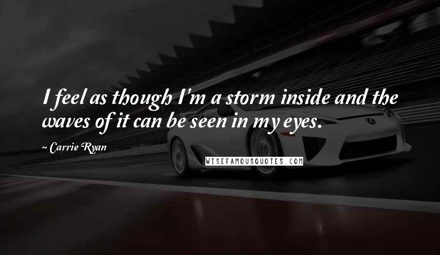 Carrie Ryan Quotes: I feel as though I'm a storm inside and the waves of it can be seen in my eyes.