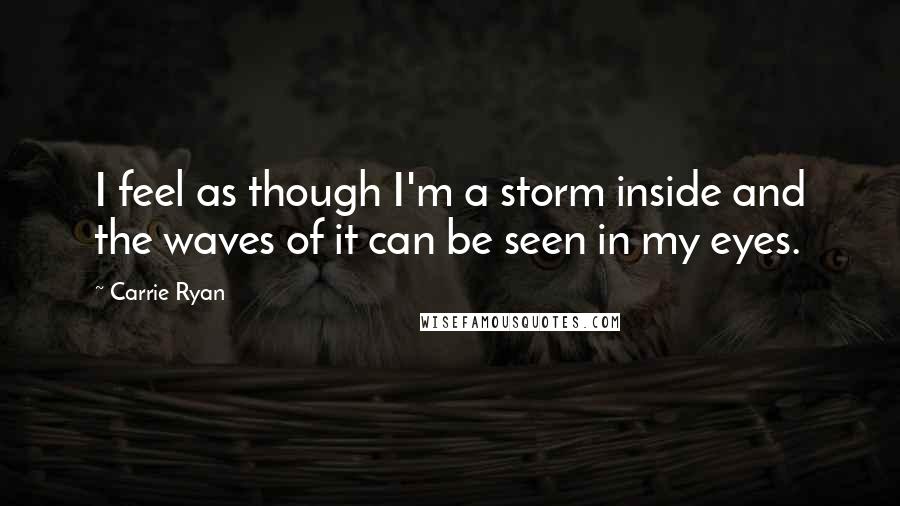 Carrie Ryan Quotes: I feel as though I'm a storm inside and the waves of it can be seen in my eyes.