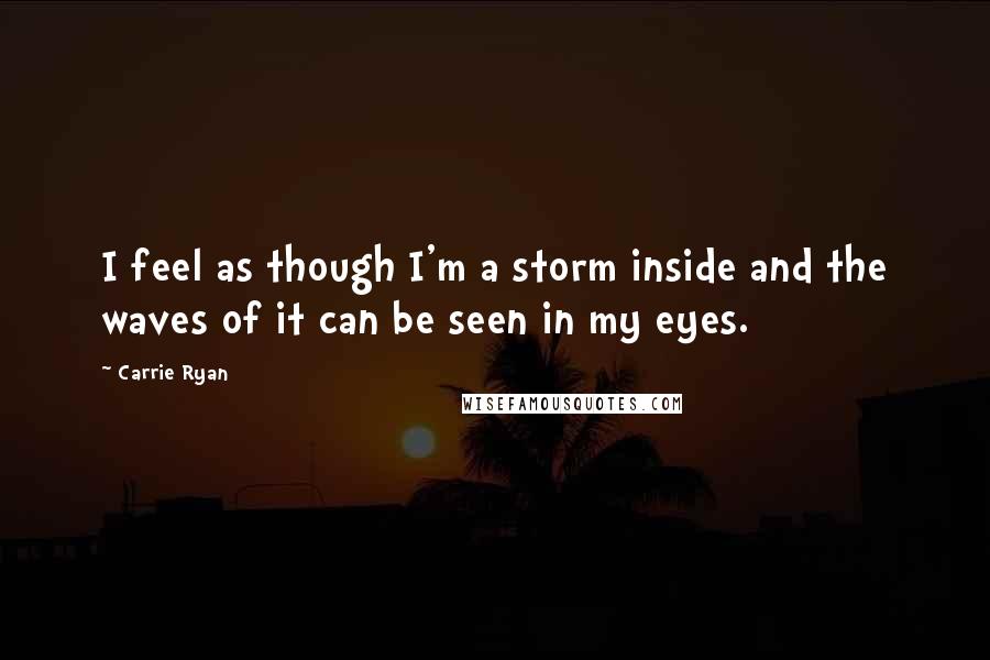 Carrie Ryan Quotes: I feel as though I'm a storm inside and the waves of it can be seen in my eyes.