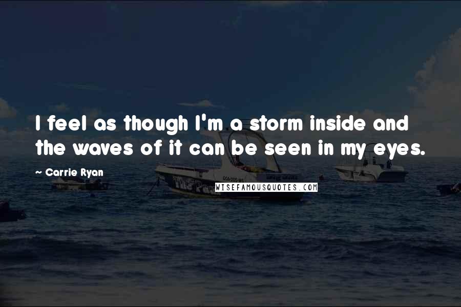 Carrie Ryan Quotes: I feel as though I'm a storm inside and the waves of it can be seen in my eyes.