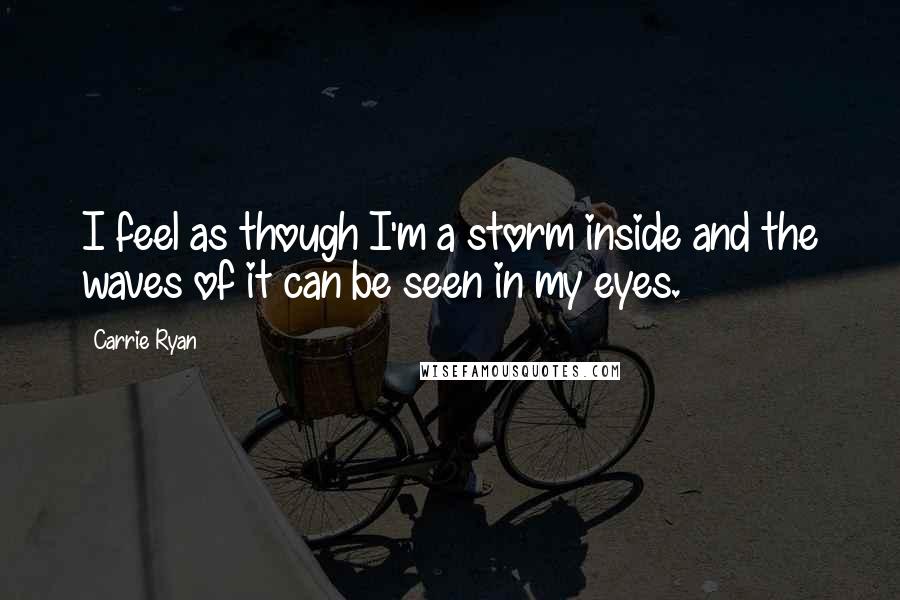 Carrie Ryan Quotes: I feel as though I'm a storm inside and the waves of it can be seen in my eyes.