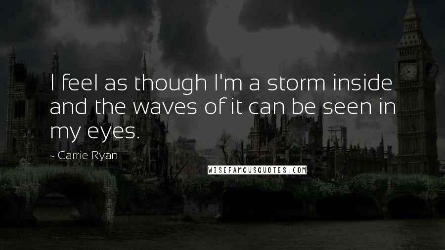 Carrie Ryan Quotes: I feel as though I'm a storm inside and the waves of it can be seen in my eyes.