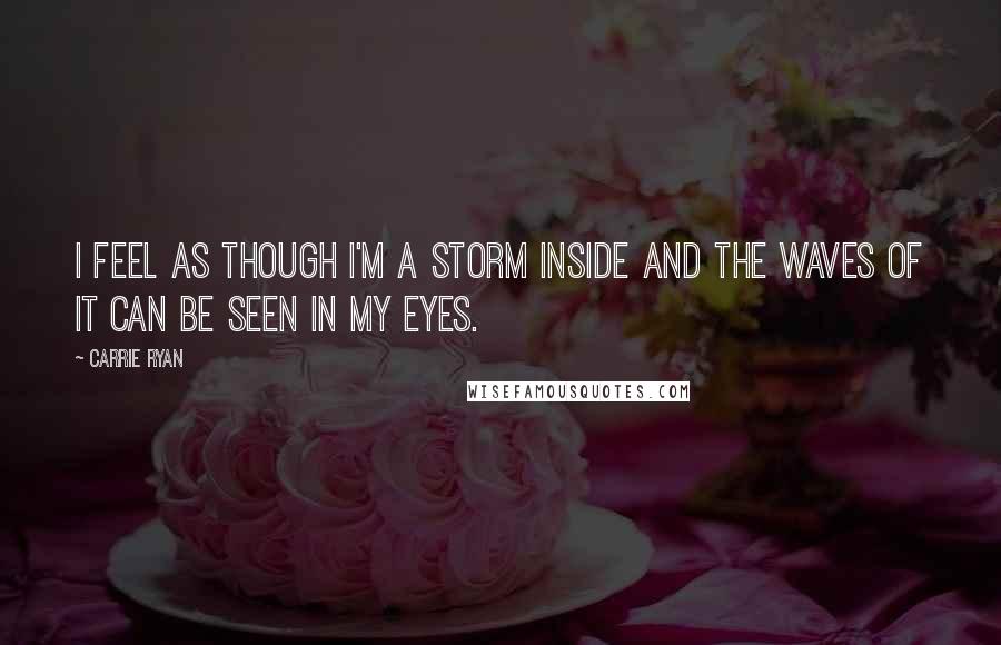 Carrie Ryan Quotes: I feel as though I'm a storm inside and the waves of it can be seen in my eyes.