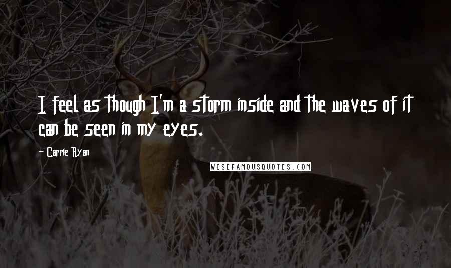 Carrie Ryan Quotes: I feel as though I'm a storm inside and the waves of it can be seen in my eyes.