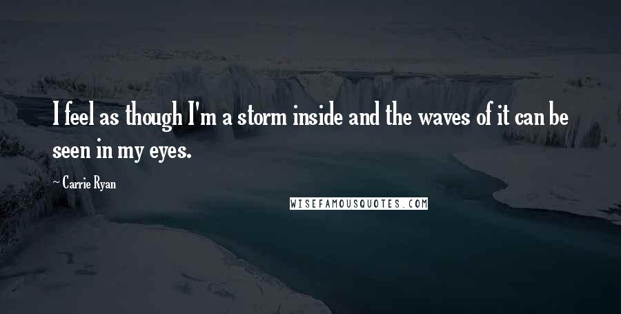 Carrie Ryan Quotes: I feel as though I'm a storm inside and the waves of it can be seen in my eyes.