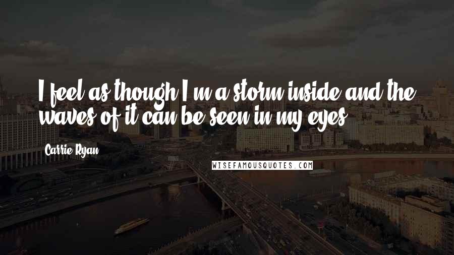 Carrie Ryan Quotes: I feel as though I'm a storm inside and the waves of it can be seen in my eyes.