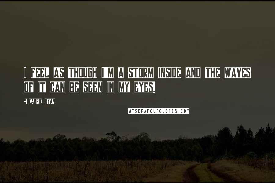 Carrie Ryan Quotes: I feel as though I'm a storm inside and the waves of it can be seen in my eyes.